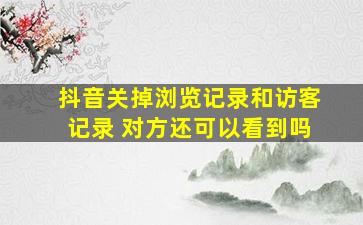 抖音关掉浏览记录和访客记录 对方还可以看到吗